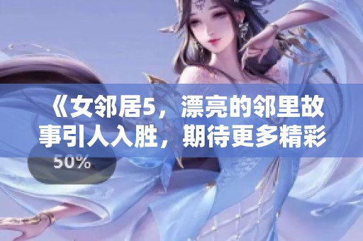 《女邻居5，漂亮的邻里故事引人入胜，期待更多精彩》