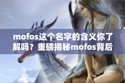 mofos这个名字的含义你了解吗？重磅揭秘mofos背后的故事与独特魅力