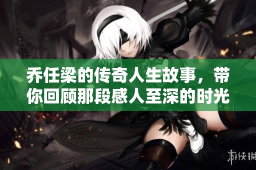 乔任梁的传奇人生故事，带你回顾那段感人至深的时光