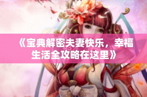 《宝典解密夫妻快乐，幸福生活全攻略在这里》