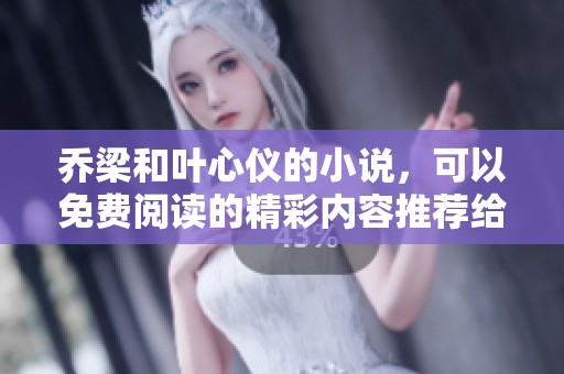 乔梁和叶心仪的小说，可以免费阅读的精彩内容推荐给你