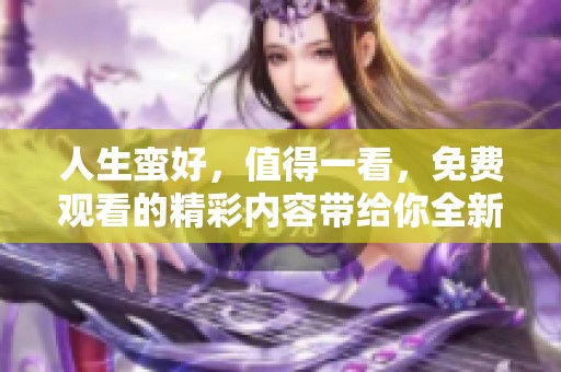 人生蛮好，值得一看，免费观看的精彩内容带给你全新体验