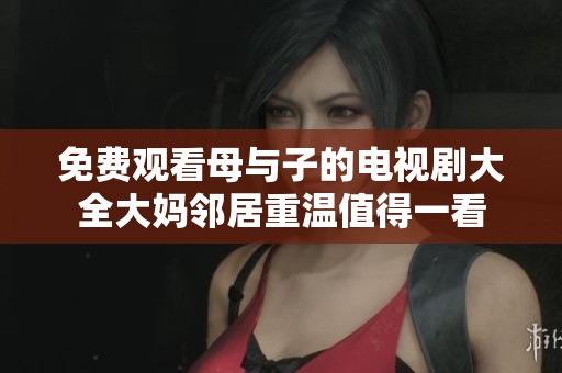 免费观看母与子的电视剧大全大妈邻居重温值得一看