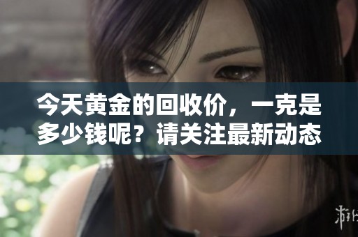 今天黄金的回收价，一克是多少钱呢？请关注最新动态了解更多。
