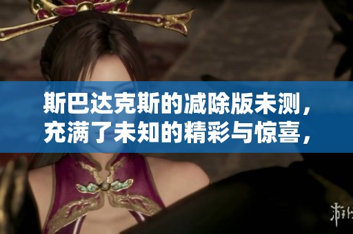 斯巴达克斯的减除版未测，充满了未知的精彩与惊喜，这部影片值得期待
