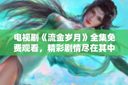 电视剧《流金岁月》全集免费观看，精彩剧情尽在其中等你来体验