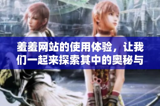 羞羞网站的使用体验，让我们一起来探索其中的奥秘与乐趣吧