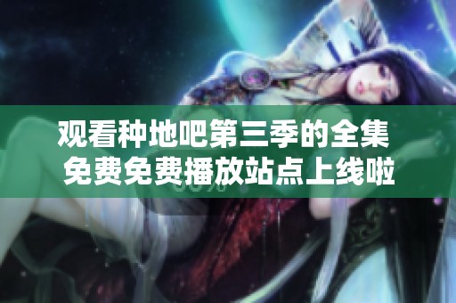 观看种地吧第三季的全集 免费免费播放站点上线啦