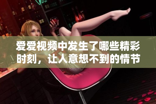 爱爱视频中发生了哪些精彩时刻，让人意想不到的情节令人惊艳。