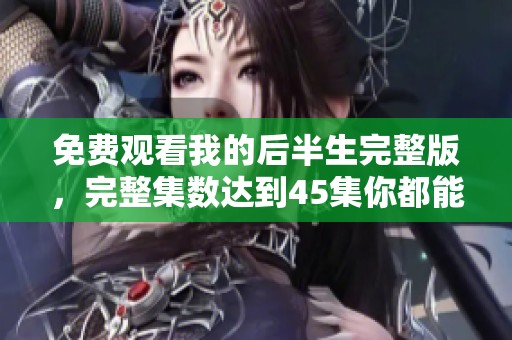 免费观看我的后半生完整版，完整集数达到45集你都能看到
