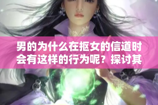 男的为什么在抠女的信道时会有这样的行为呢？探讨其中的原因与心理。