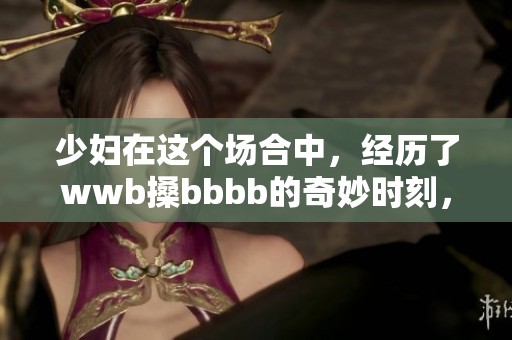 少妇在这个场合中，经历了wwb搡bbbb的奇妙时刻，随之又是bbbb搡的热烈互动。