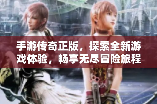 手游传奇正版，探索全新游戏体验，畅享无尽冒险旅程