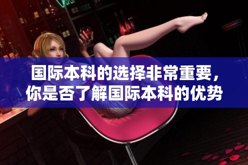 国际本科的选择非常重要，你是否了解国际本科的优势与挑战呢