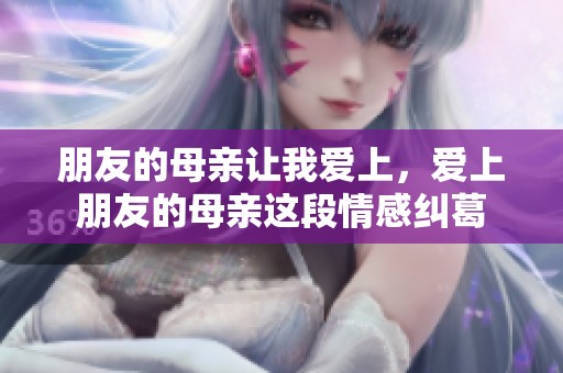 朋友的母亲让我爱上，爱上朋友的母亲这段情感纠葛