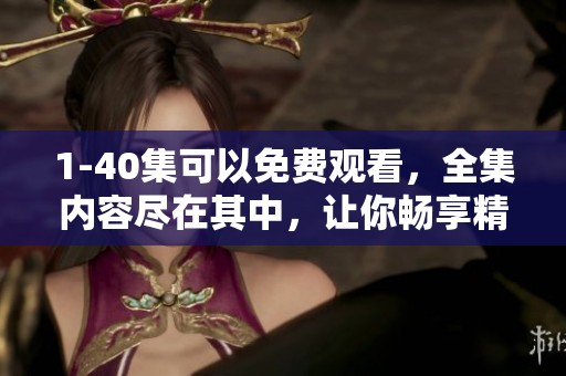 1-40集可以免费观看，全集内容尽在其中，让你畅享精彩剧情！