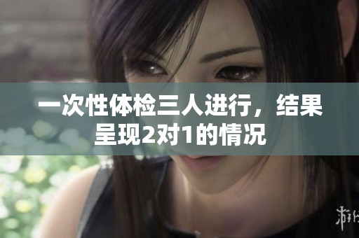 一次性体检三人进行，结果呈现2对1的情况