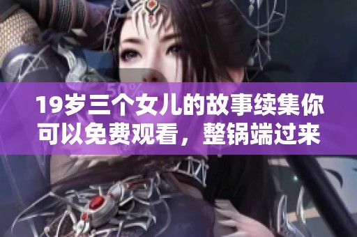 19岁三个女儿的故事续集你可以免费观看，整锅端过来一起分享乐趣吧
