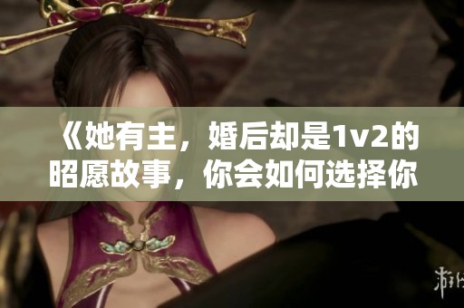 《她有主，婚后却是1v2的昭愿故事，你会如何选择你的爱情》