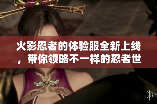 火影忍者的体验服全新上线，带你领略不一样的忍者世界精彩挑战