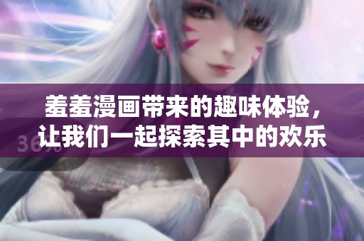 羞羞漫画带来的趣味体验，让我们一起探索其中的欢乐世界