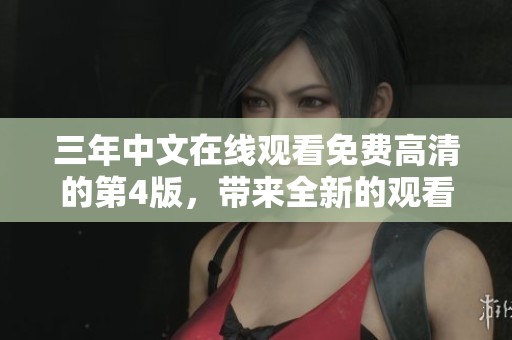 三年中文在线观看免费高清的第4版，带来全新的观看体验与精彩内容