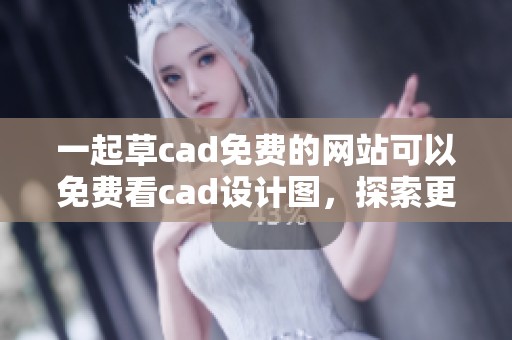 一起草cad免费的网站可以免费看cad设计图，探索更多设计资源的便利方式
