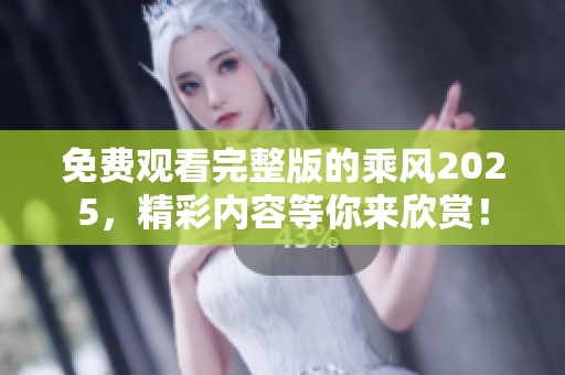 免费观看完整版的乘风2025，精彩内容等你来欣赏！