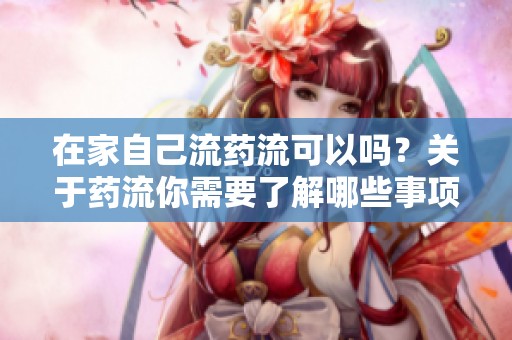 在家自己流药流可以吗？关于药流你需要了解哪些事项呢