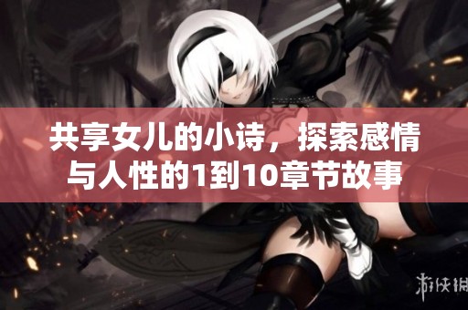 共享女儿的小诗，探索感情与人性的1到10章节故事