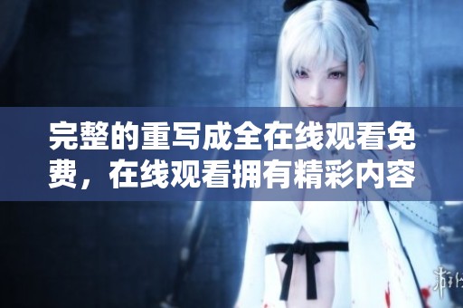 完整的重写成全在线观看免费，在线观看拥有精彩内容的机会，尽情享受吧