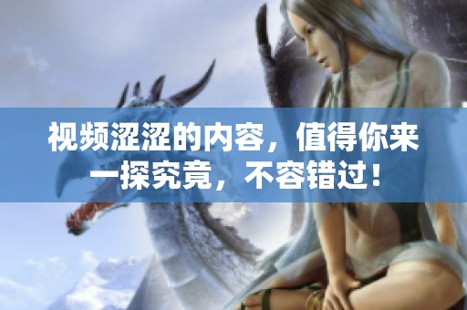 视频涩涩的内容，值得你来一探究竟，不容错过！