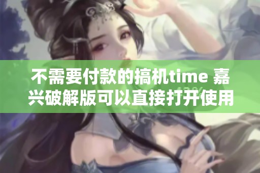 不需要付款的搞机time 嘉兴破解版可以直接打开使用