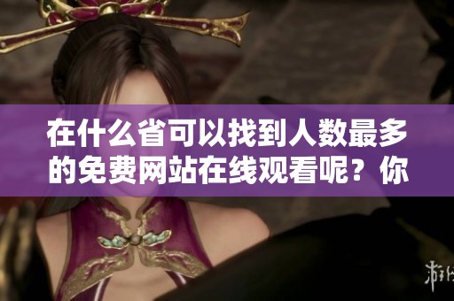 在什么省可以找到人数最多的免费网站在线观看呢？你想知道吗？