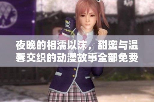 夜晚的相濡以沫，甜蜜与温馨交织的动漫故事全部免费分享
