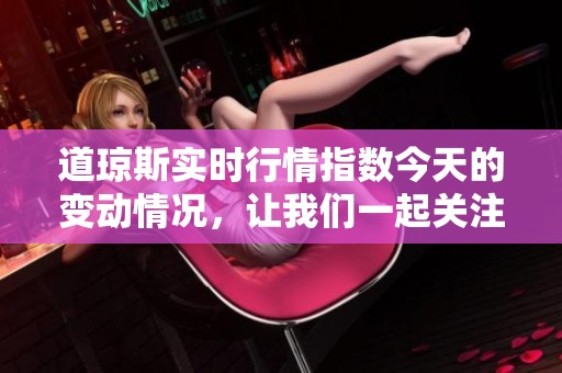 道琼斯实时行情指数今天的变动情况，让我们一起关注最新的市场动态