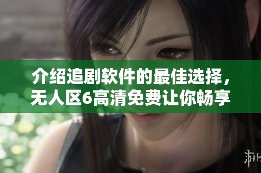 介绍追剧软件的最佳选择，无人区6高清免费让你畅享无限精彩！