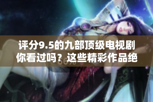 评分9.5的九部顶级电视剧你看过吗？这些精彩作品绝对值得一追！