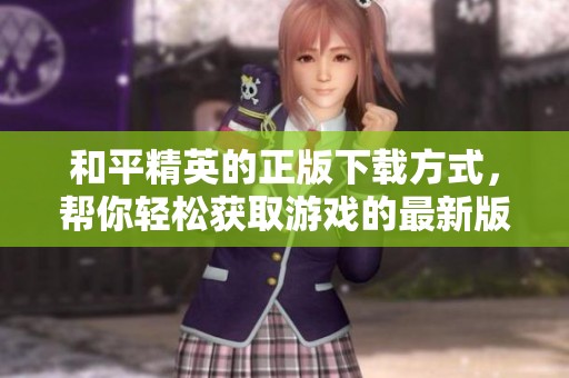 和平精英的正版下载方式，帮你轻松获取游戏的最新版本