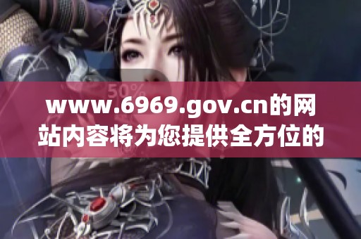 www.6969.gov.cn的网站内容将为您提供全方位的信息与服务体验