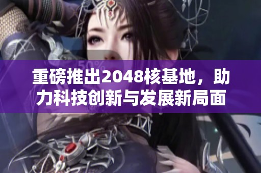 重磅推出2048核基地，助力科技创新与发展新局面