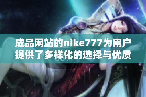 成品网站的nike777为用户提供了多样化的选择与优质的服务