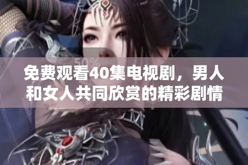 免费观看40集电视剧，男人和女人共同欣赏的精彩剧情