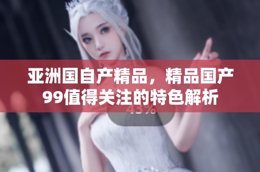 亚洲国自产精品，精品国产99值得关注的特色解析