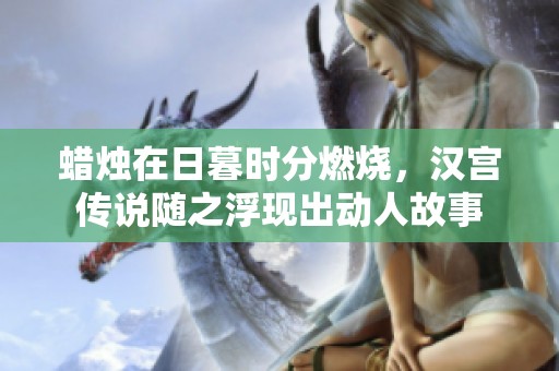 蜡烛在日暮时分燃烧，汉宫传说随之浮现出动人故事