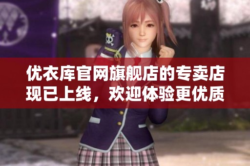 优衣库官网旗舰店的专卖店现已上线，欢迎体验更优质的购物服务