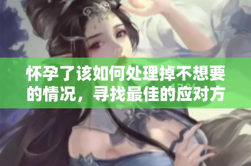 怀孕了该如何处理掉不想要的情况，寻找最佳的应对方法与建议