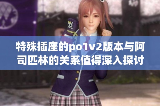 特殊插座的po1v2版本与阿司匹林的关系值得深入探讨和分析