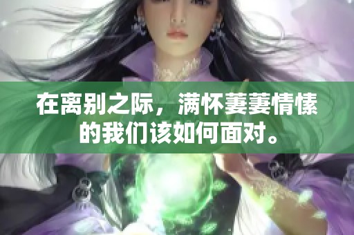 在离别之际，满怀萋萋情愫的我们该如何面对。