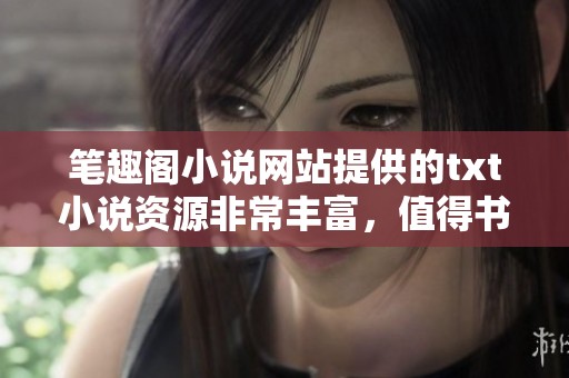 笔趣阁小说网站提供的txt小说资源非常丰富，值得书迷们去探索与收藏